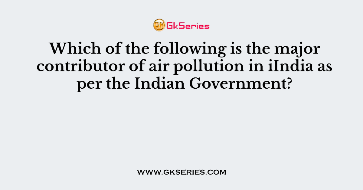 Which of the following is the major contributor of air pollution in iIndia as per the Indian Government?