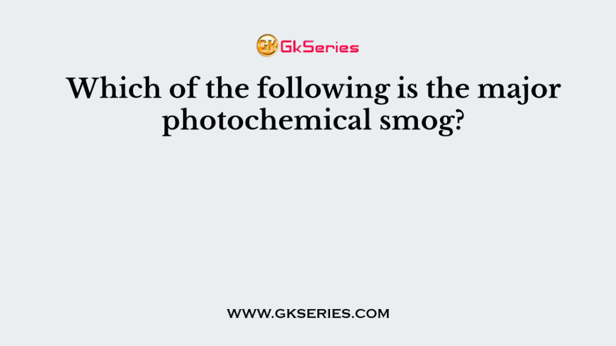 Which of the following is the major photochemical smog?