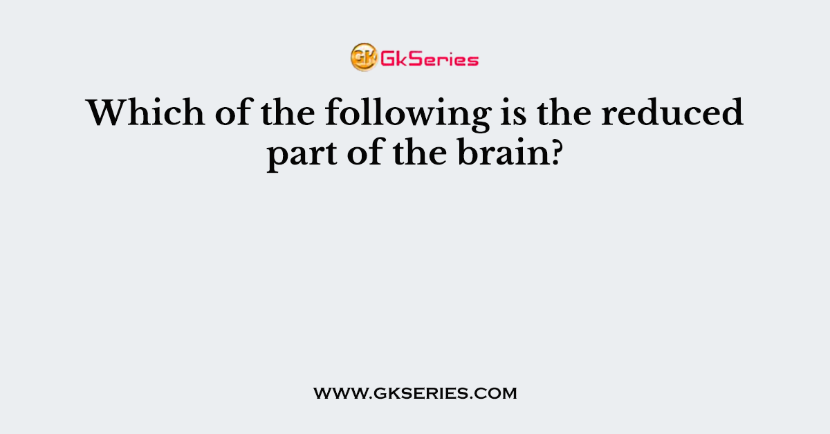 Which of the following is the reduced part of the brain?