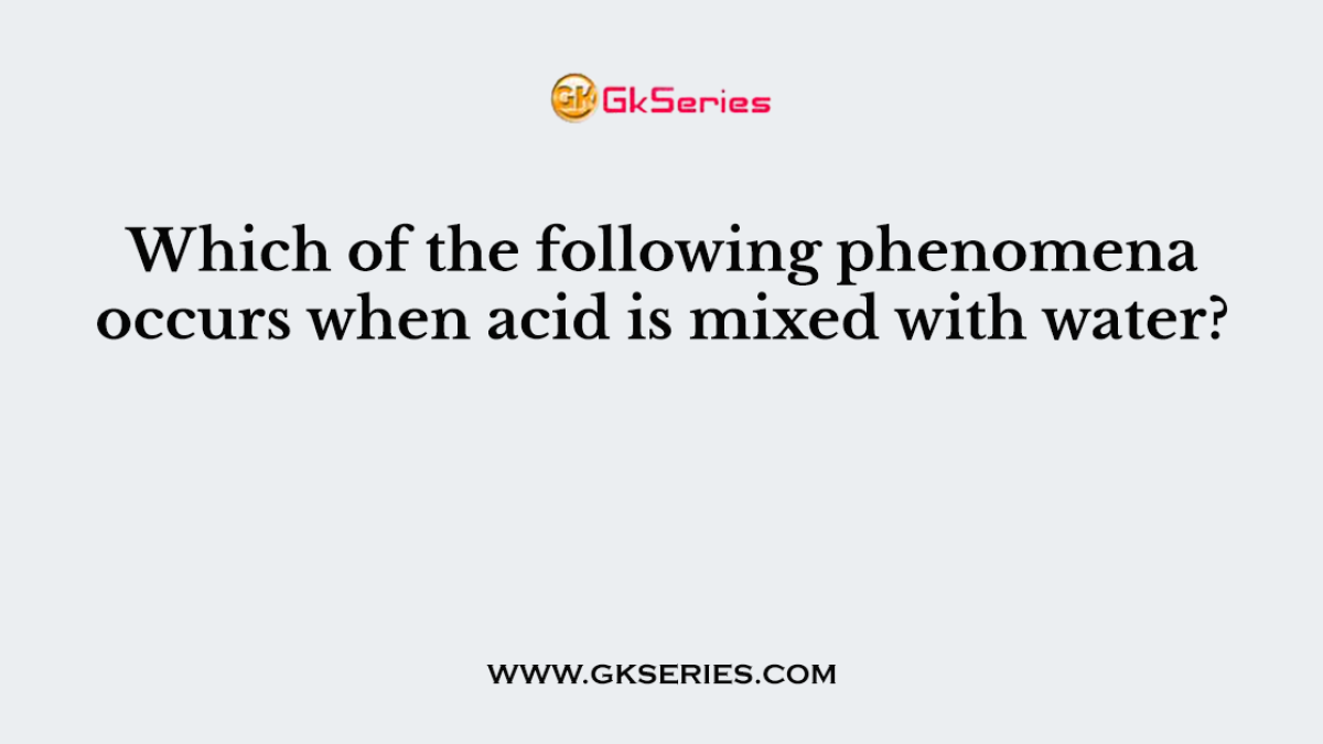 116. Which of the following phenomena occurs when acid is mixed with water