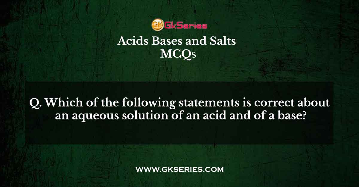 Which of the following statements is correct about an aqueous solution of an acid and of a base?