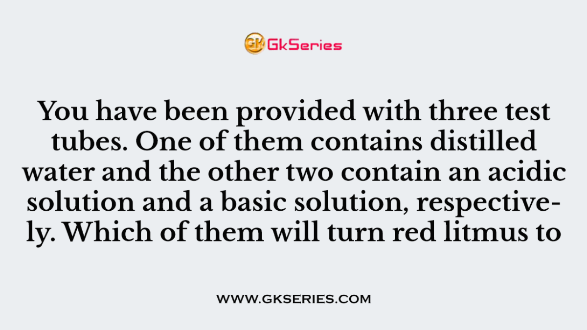 You have been provided with three test tubes. One of them contains distilled water and the other two contain an acidic solution and a basic solution, respectively. Which of them will turn red litmus to blue.