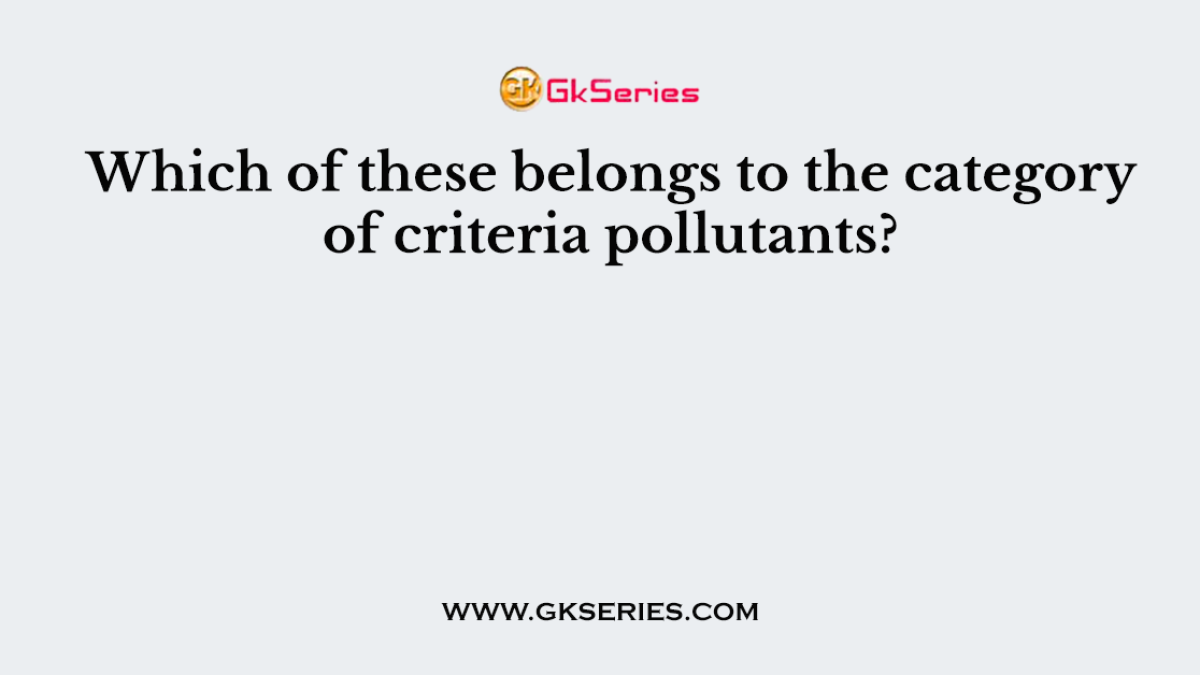 Which of these belongs to the category of criteria pollutants?