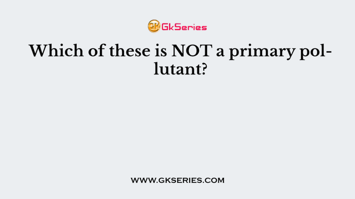 Which of these is NOT a primary pollutant?