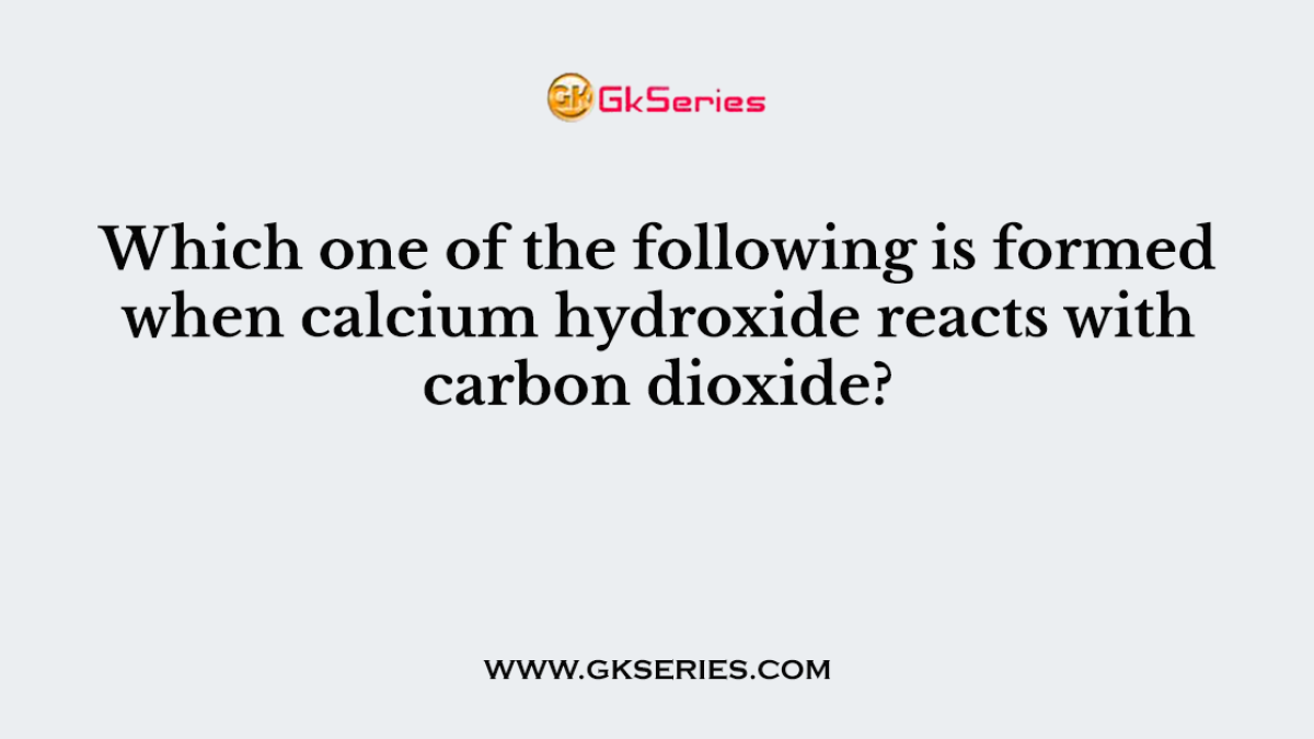 Which one of the following is formed when calcium hydroxide reacts with carbon dioxide?