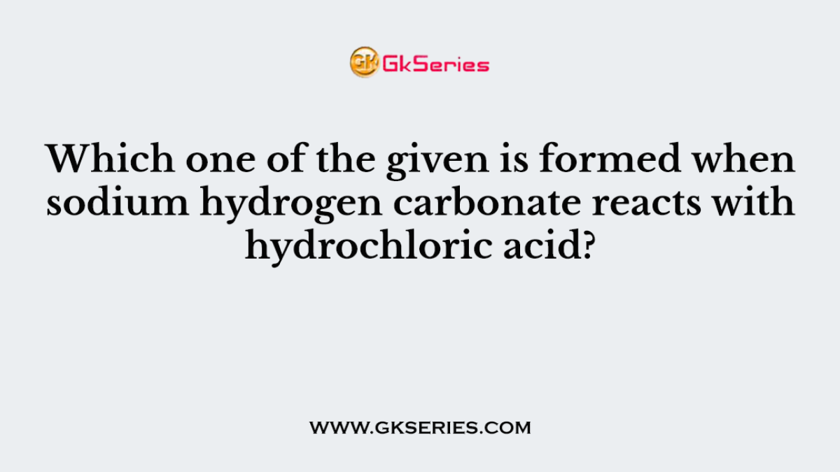 108. Which one of the given is formed when sodium hydrogen carbonate reacts with hydrochloric acid?