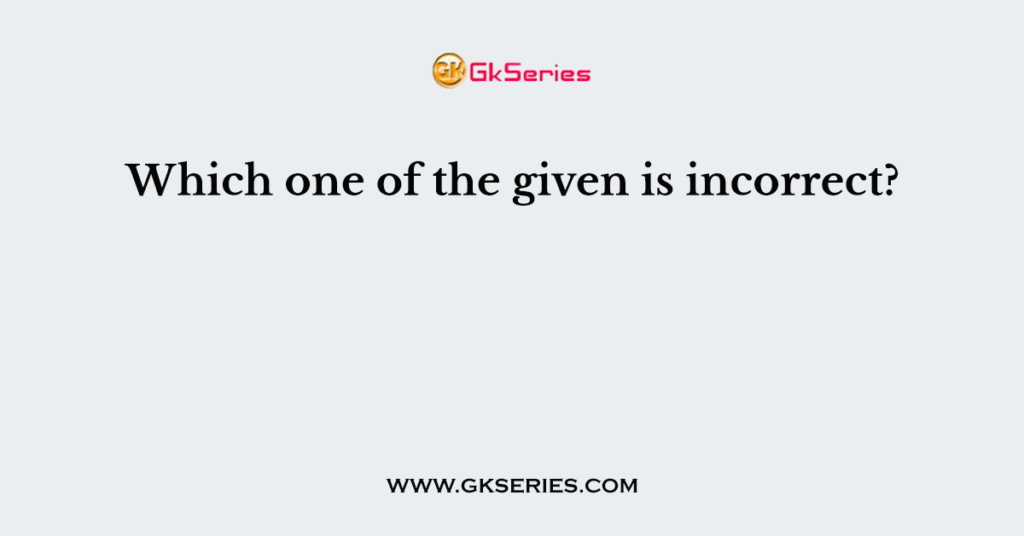 Which one of the given is incorrect?