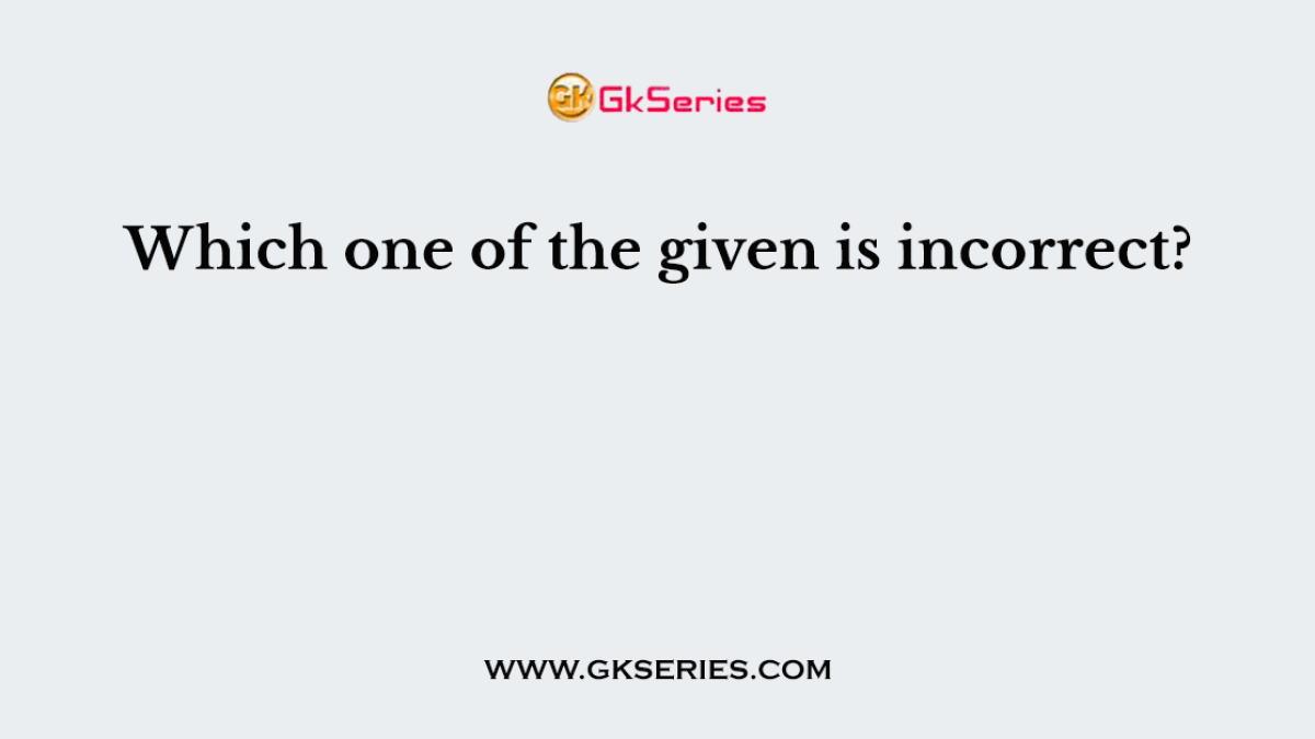 Which one of the given is incorrect?