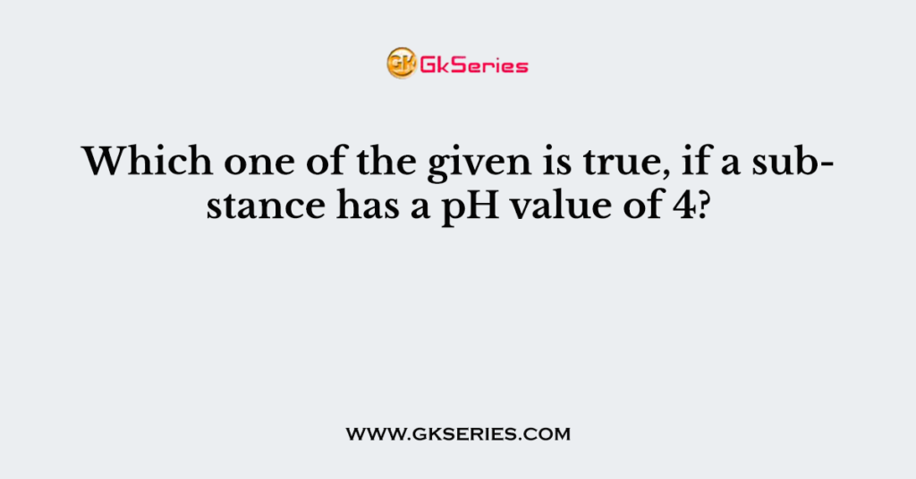 Which one of the given is true, if a substance has a pH value of 4?