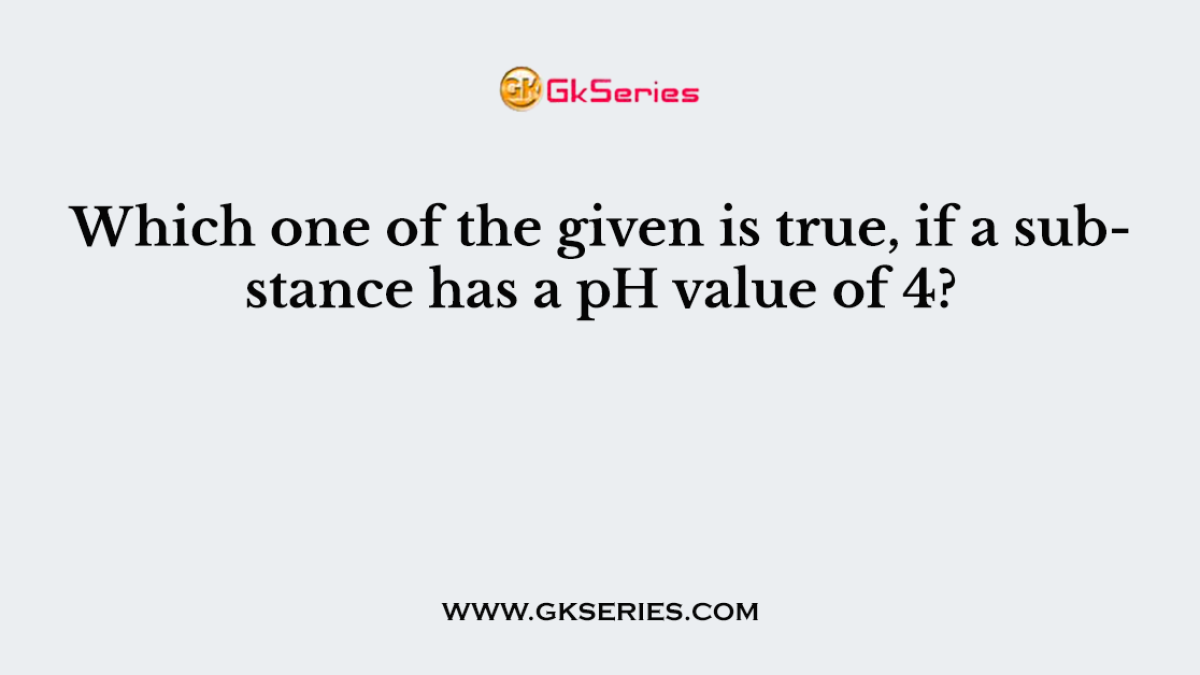 Which one of the given is true, if a substance has a pH value of 4?