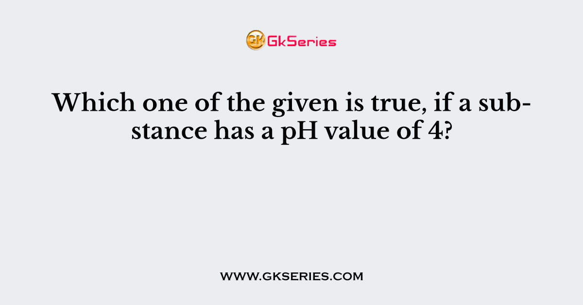 Which one of the given is true, if a substance has a pH value of 4?