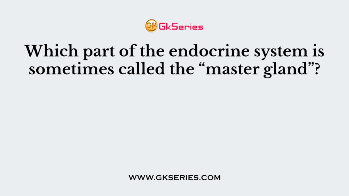 Which part of the endocrine system is sometimes called the “master gland”?