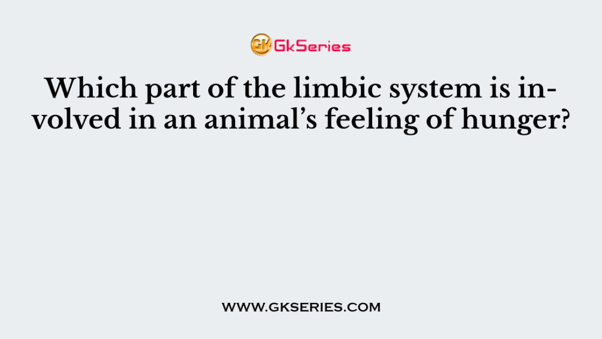 Which part of the limbic system is involved in an animal’s feeling of hunger?