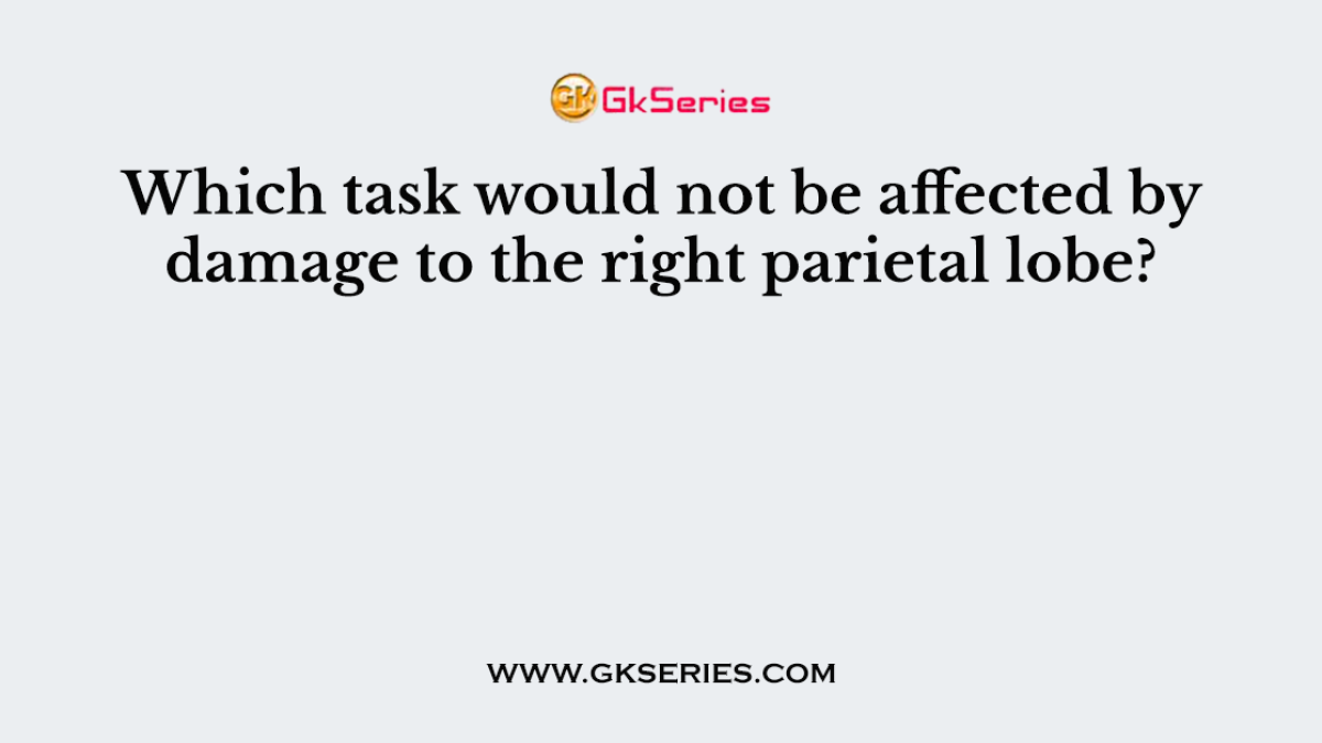 Which task would not be affected by damage to the right parietal lobe?