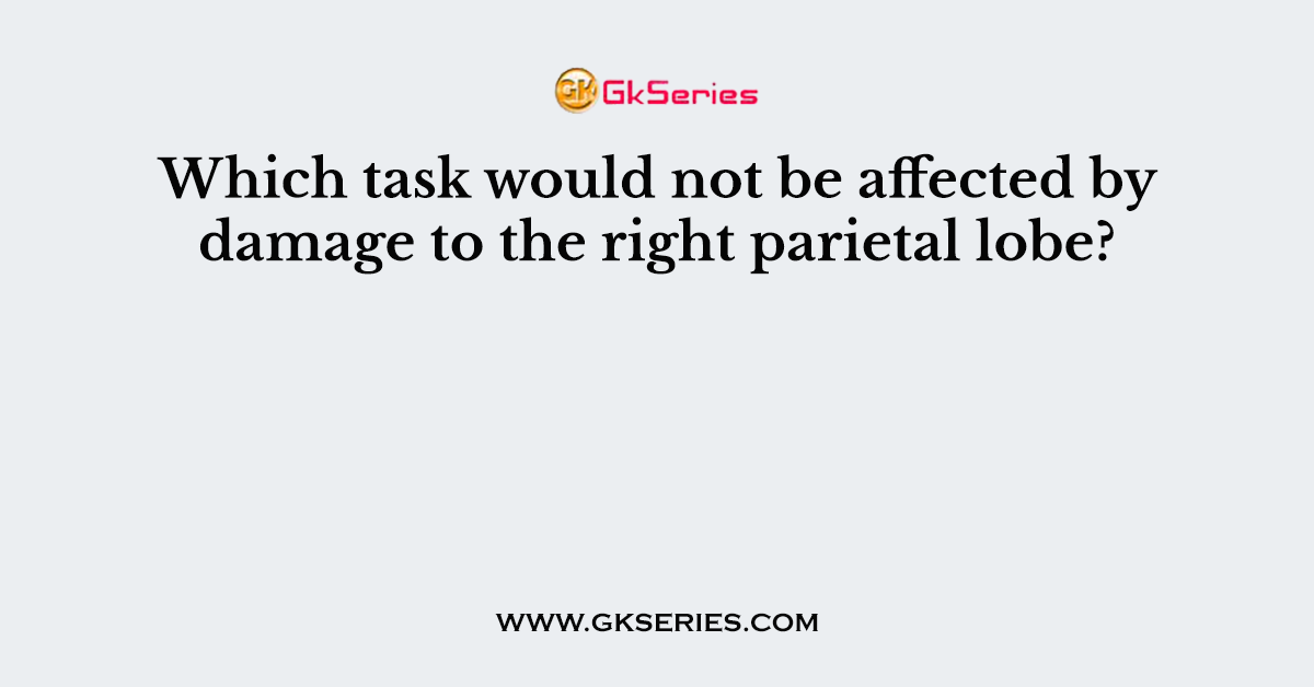 Which task would not be affected by damage to the right parietal lobe?