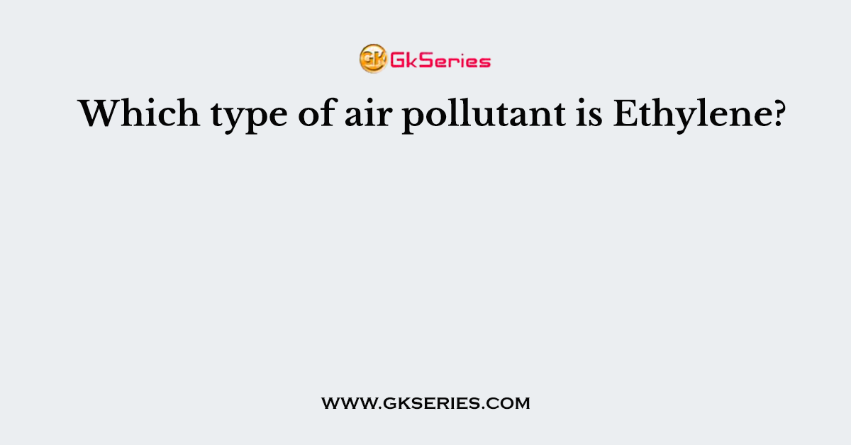 Which type of air pollutant is Ethylene?