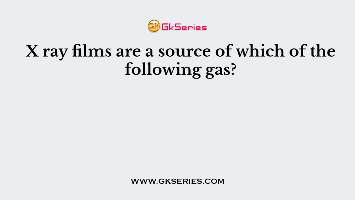 X ray films are a source of which of the following gas?
