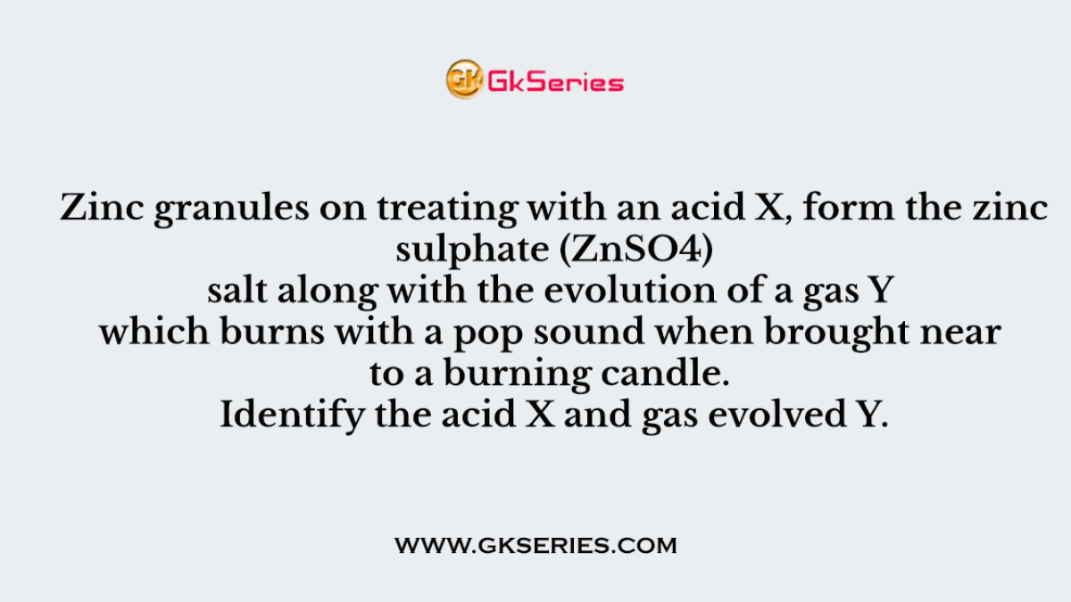 Q. Zinc granules on treating with an acid X, form the zinc sulphate (ZnSO4) salt along with the evolution of a gas Y which burns with a pop sound when brought near to a burning candle. Identify the acid X and gas evolved Y.