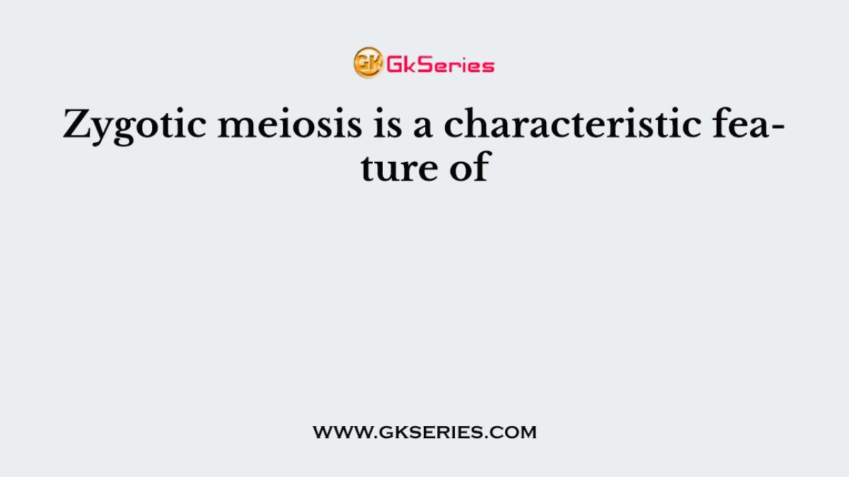 Zygotic meiosis is a characteristic feature of