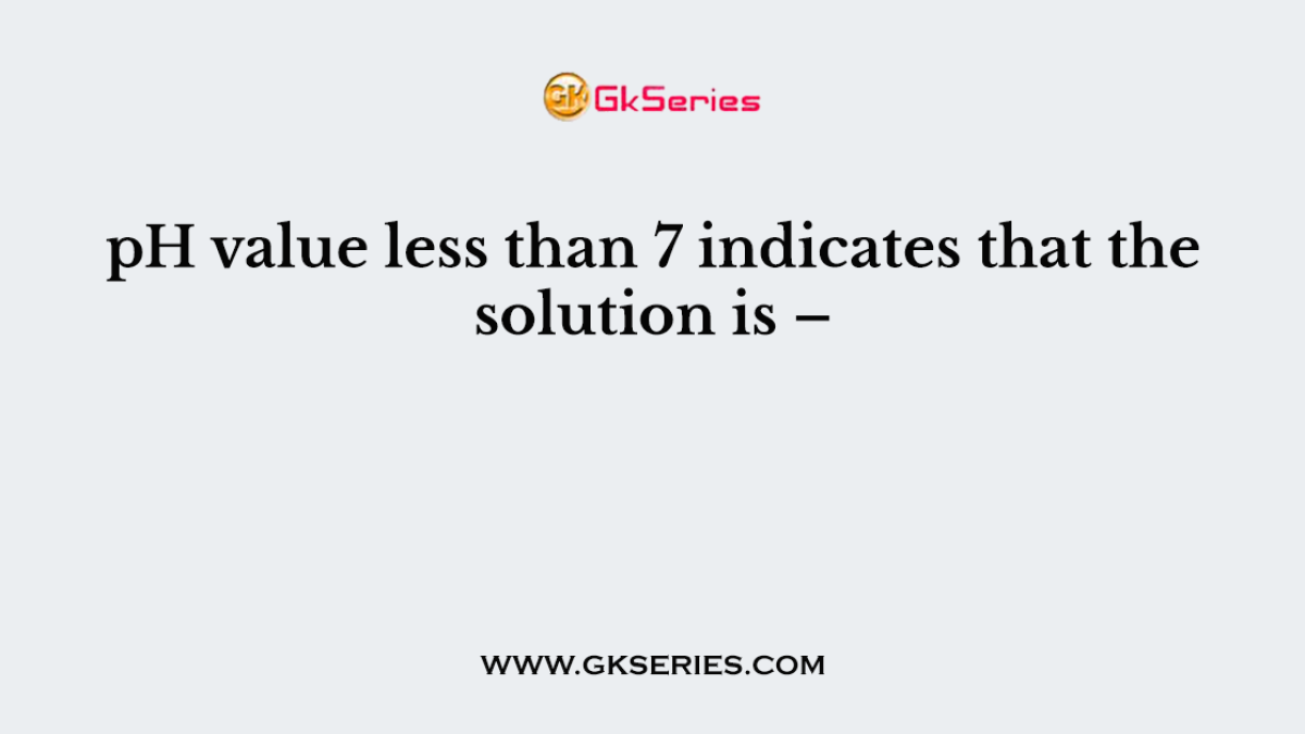 pH value less than 7 indicates that the solution is –