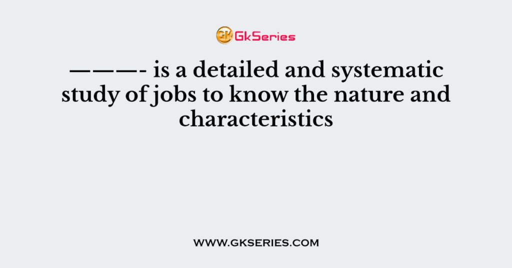 ———- is a detailed and systematic study of jobs to know the nature and characteristics