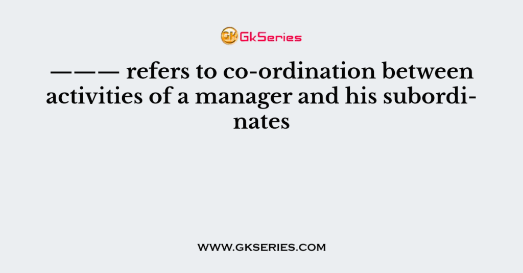 ——— refers to co-ordination between activities of a manager and his subordinates
