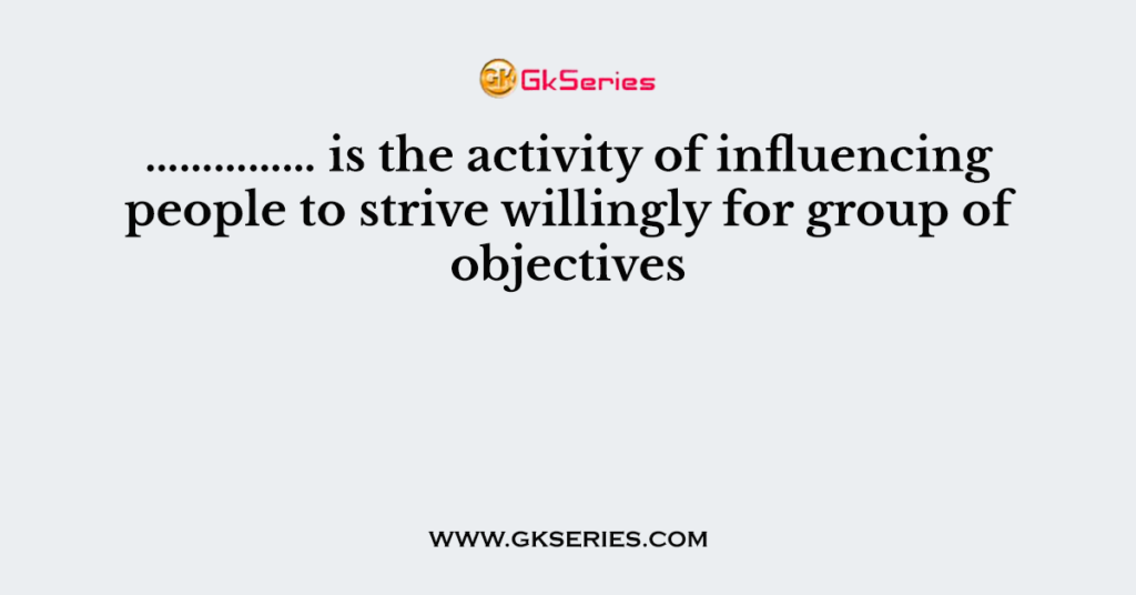 …………… is the activity of influencing people to strive willingly for group of objectives