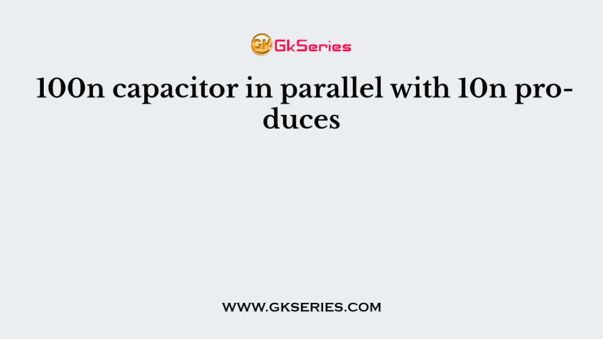 100n capacitor in parallel with 10n produces
