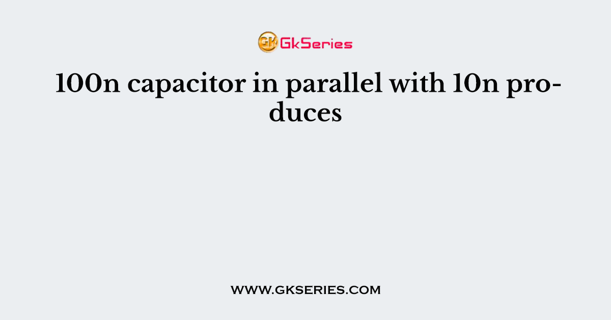 100n capacitor in parallel with 10n produces