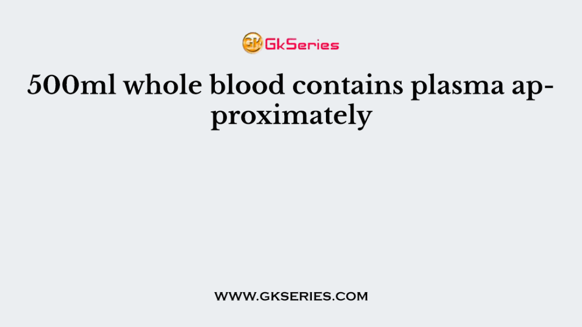 500ml whole blood contains plasma approximately
