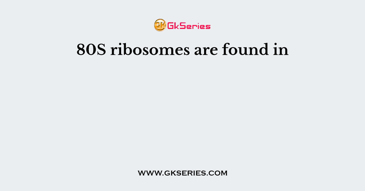80S ribosomes are found in