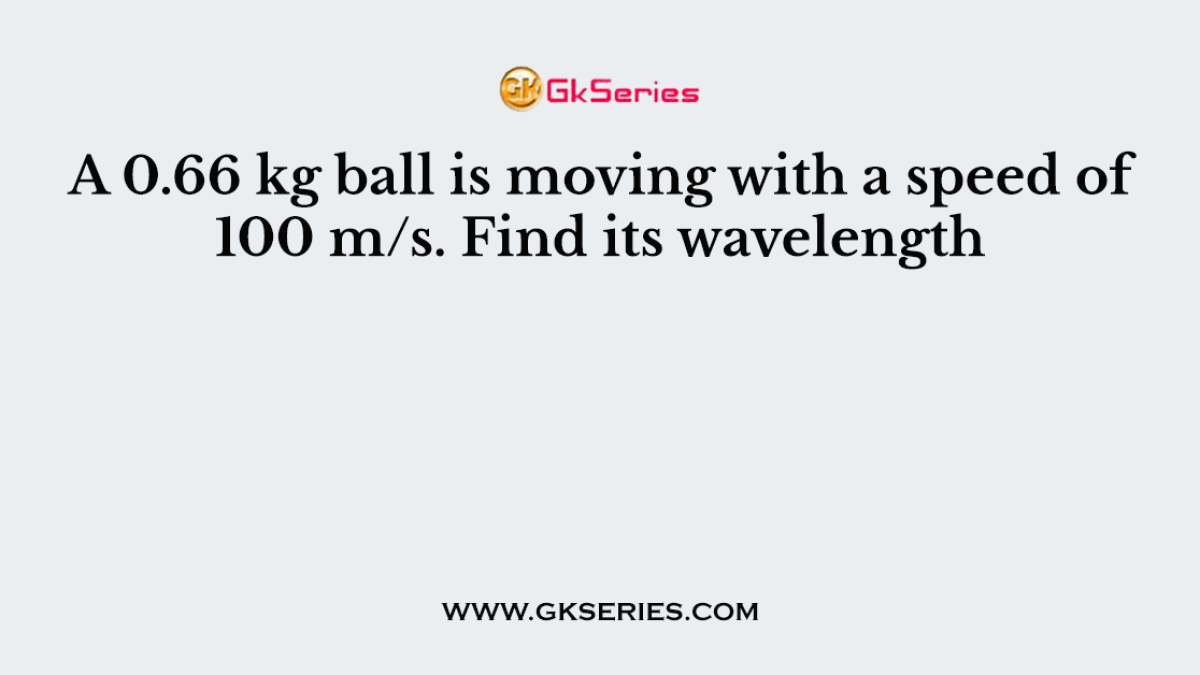 A 0.66 kg ball is moving with a speed of 100 m/s. Find its wavelength