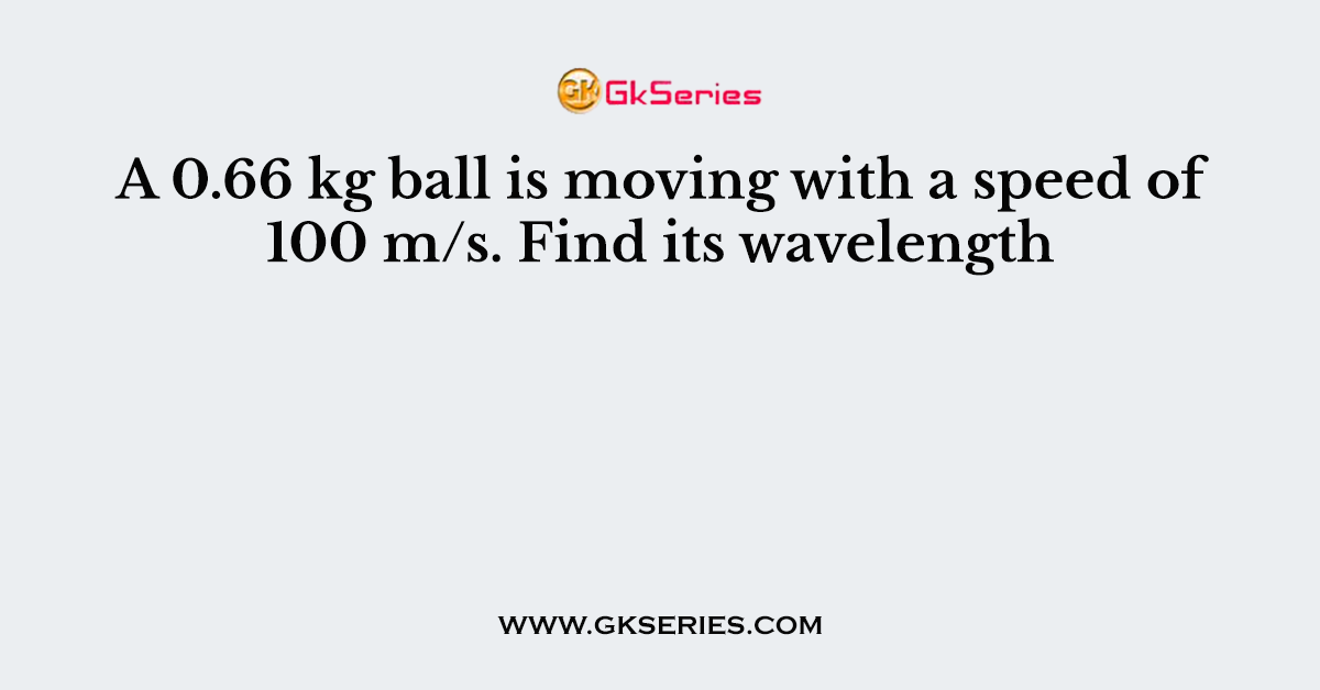 A 0.66 kg ball is moving with a speed of 100 m/s. Find its wavelength