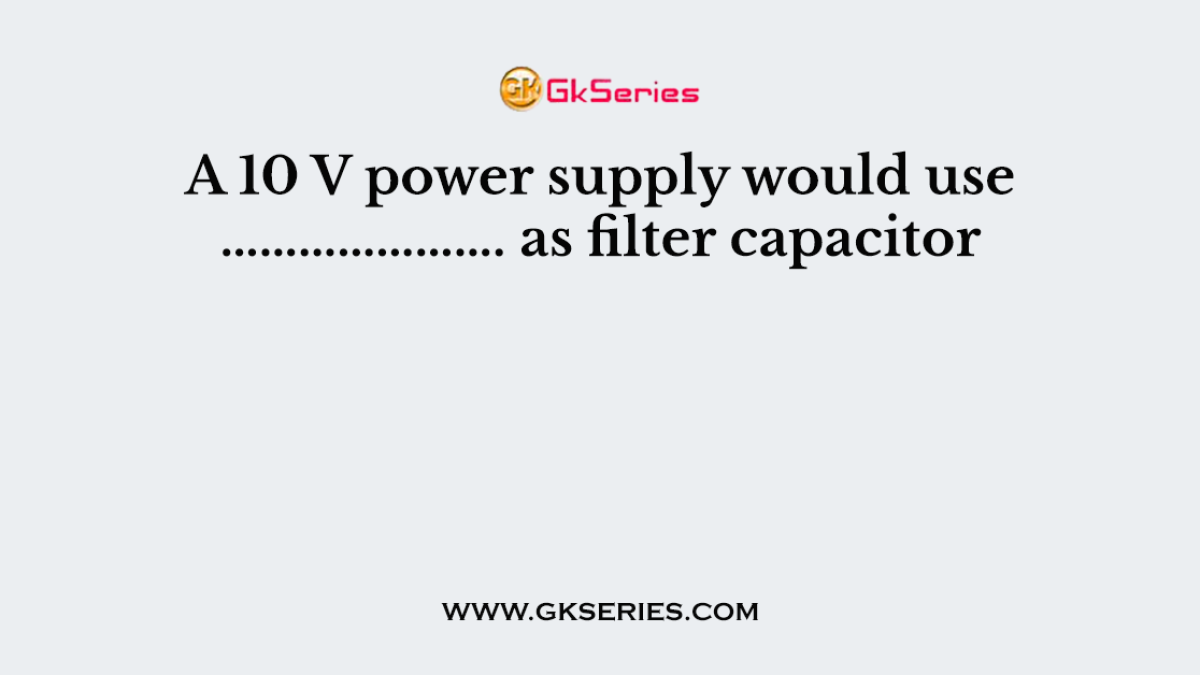 A 10 V power supply would use …………………. as filter capacitor
