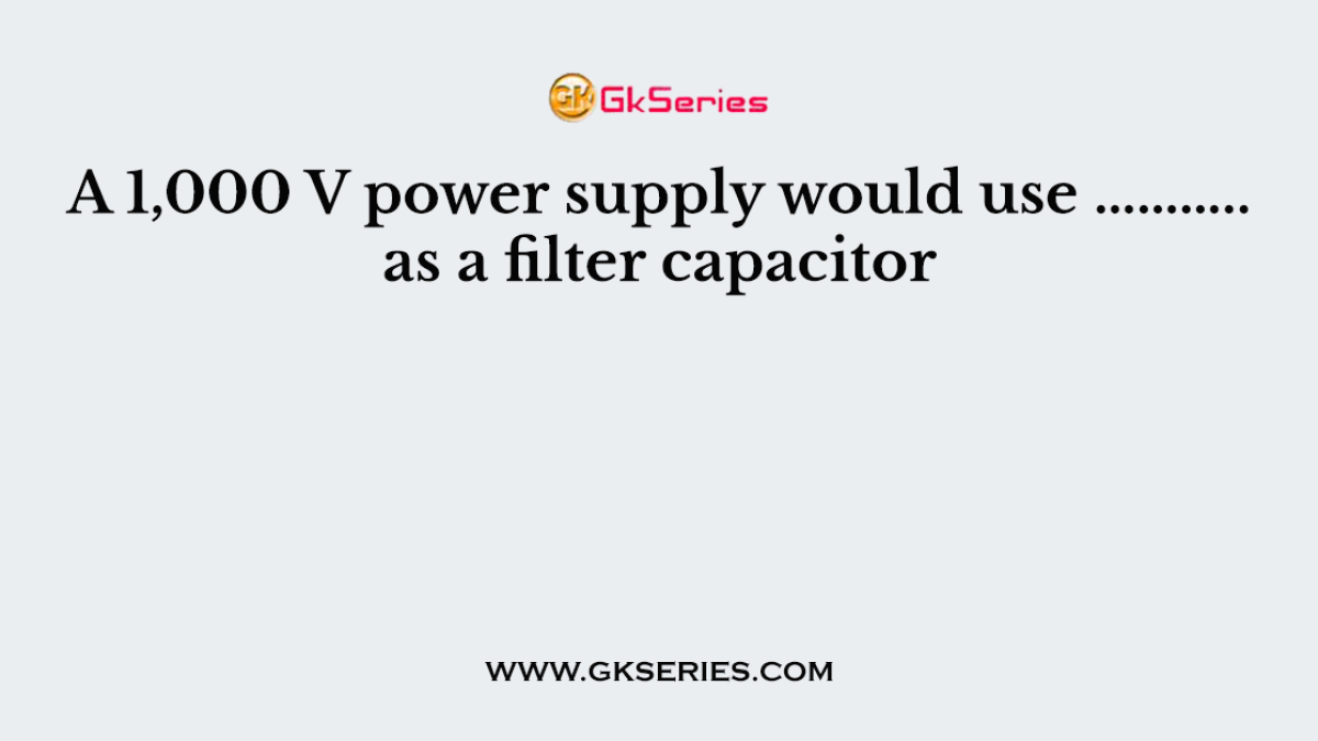 A 1,000 V power supply would use ……….. as a filter capacitor
