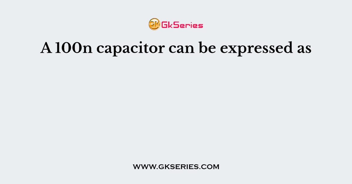 A 100n capacitor can be expressed as