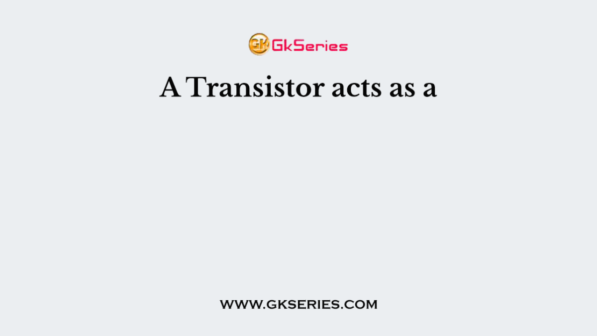 A Transistor acts as a