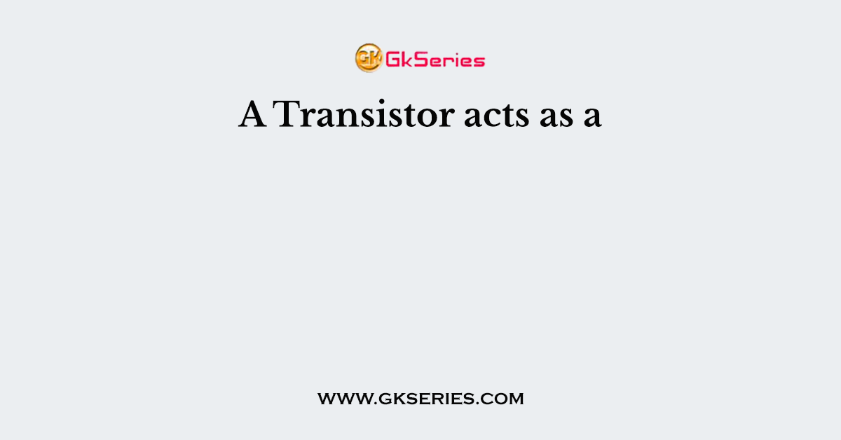 A Transistor acts as a