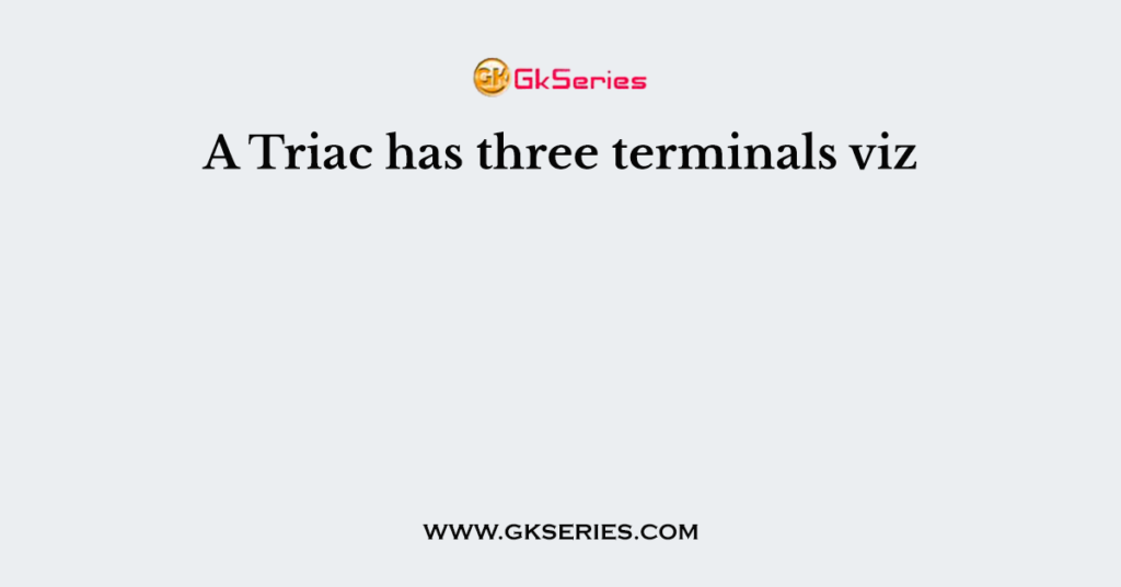 A Triac has three terminals viz
