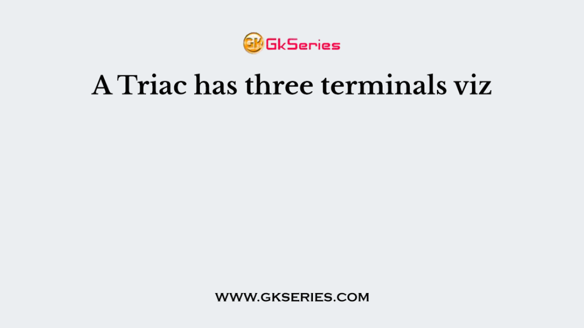 A Triac has three terminals viz