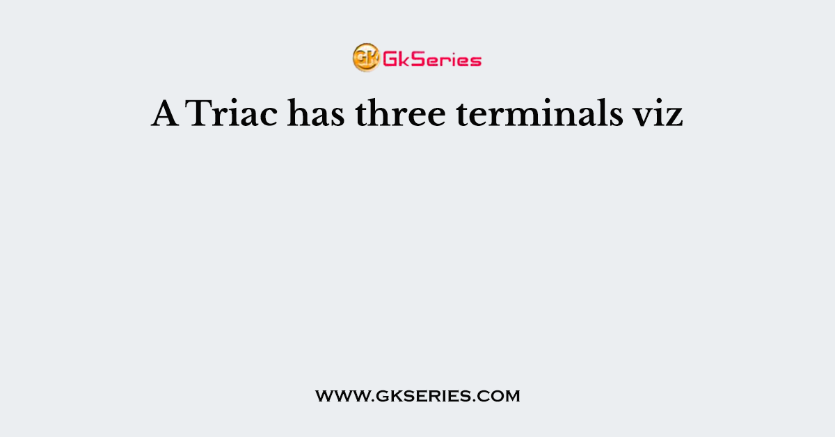 A Triac has three terminals viz