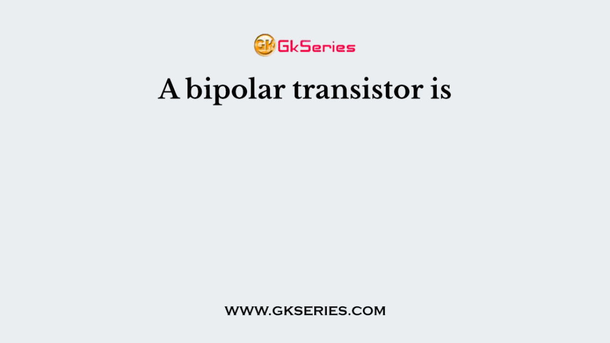 A bipolar transistor is