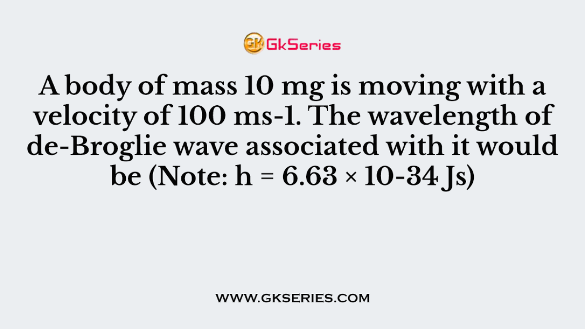 A body of mass 10 mg is moving with a velocity of 100 ms-1. The wavelength of de-Broglie wave associated with it would be (Note: h = 6.63 × 10-34 Js)