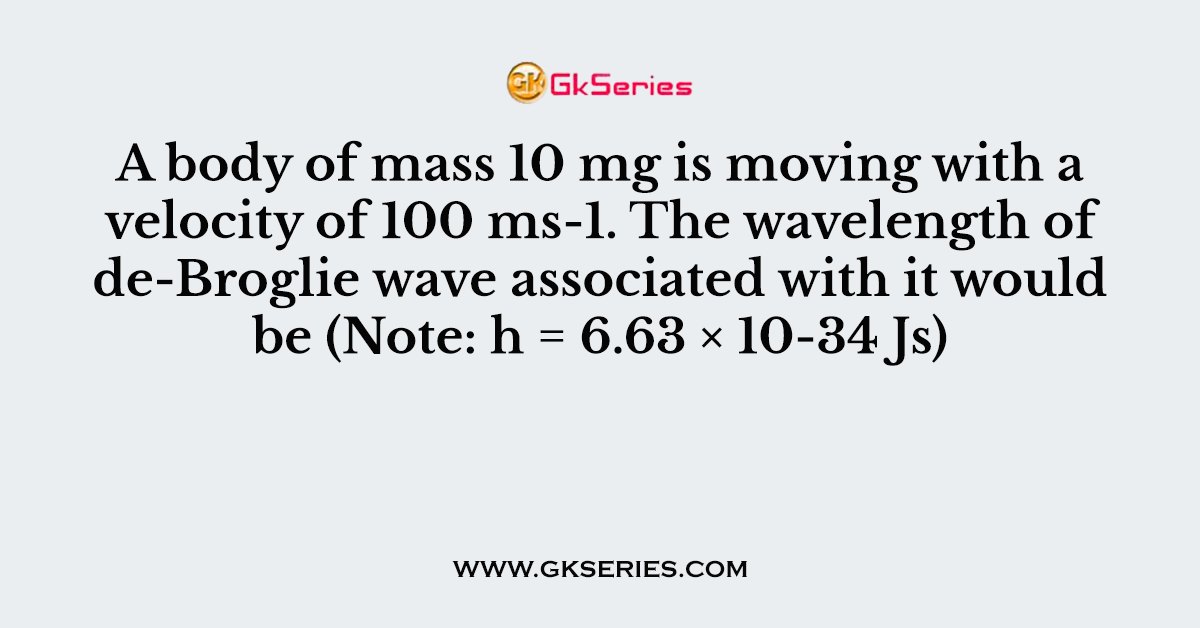 A body of mass 10 mg is moving with a velocity of 100 ms-1. The wavelength of de-Broglie wave associated with it would be (Note: h = 6.63 × 10-34 Js)