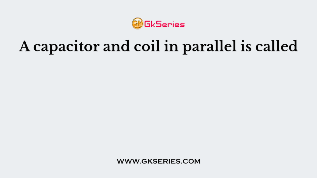 A capacitor and coil in parallel is called
