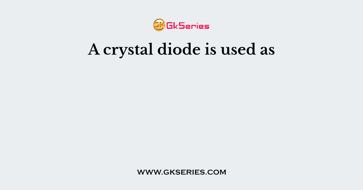 A crystal diode is used as