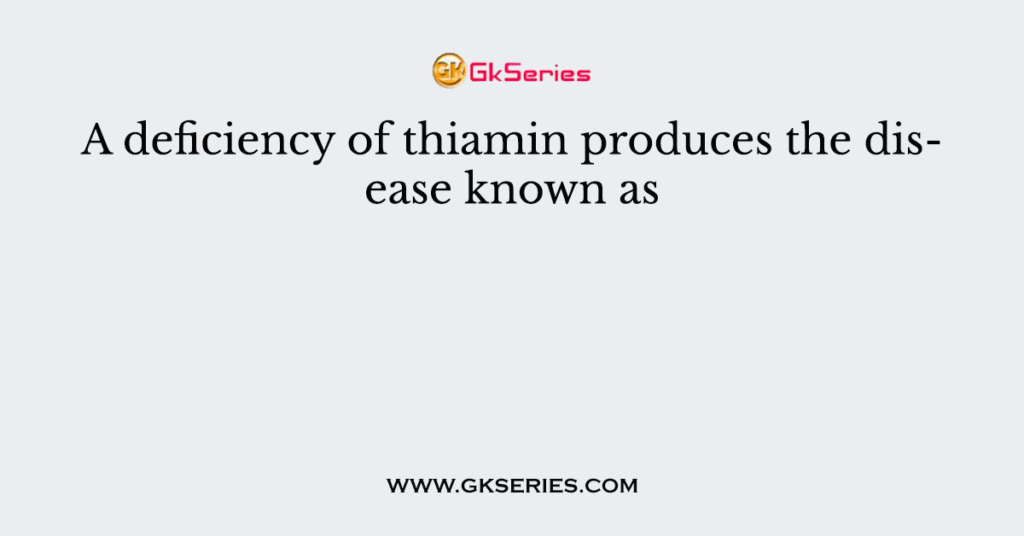 A deficiency of thiamin produces the disease known as