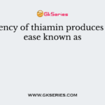 A deficiency of thiamin produces the disease known as