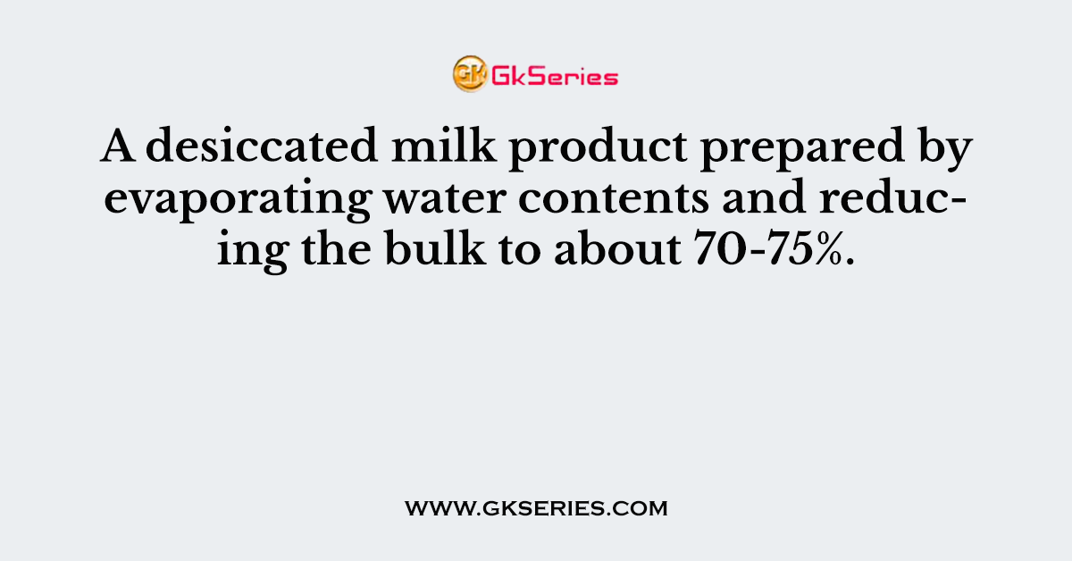 A desiccated milk product prepared by evaporating water contents and reducing the bulk to about 70-75%.