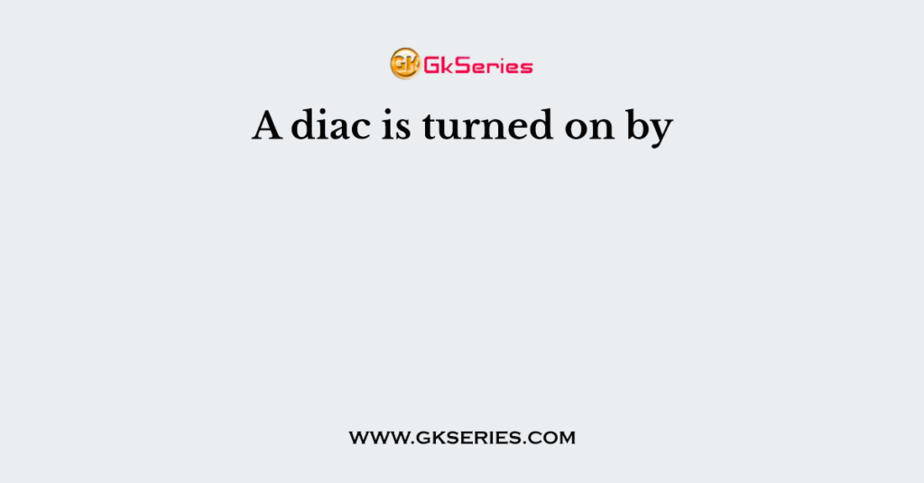 A diac is turned on by